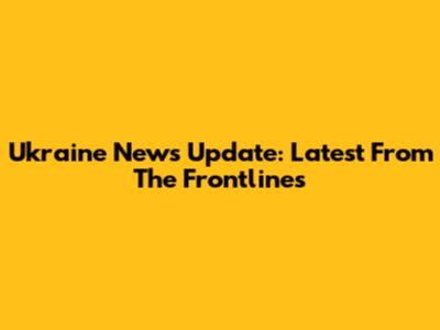Ukraine News Update: Latest From The Frontlines