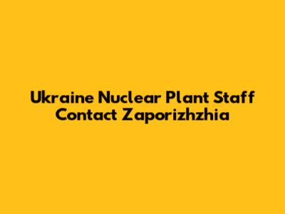 Ukraine Nuclear Plant Staff Contact Zaporizhzhia