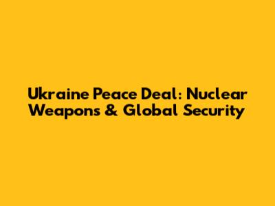 Ukraine Peace Deal: Nuclear Weapons & Global Security