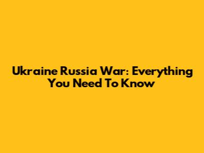 Ukraine Russia War: Everything You Need To Know