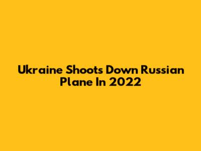 Ukraine Shoots Down Russian Plane In 2022
