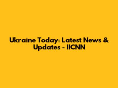 Ukraine Today: Latest News & Updates - IICNN