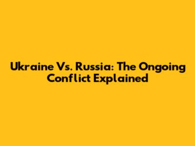 Ukraine Vs. Russia: The Ongoing Conflict Explained