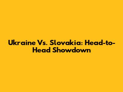 Ukraine Vs. Slovakia: Head-to-Head Showdown