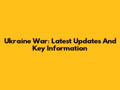 Ukraine War: Latest Updates And Key Information