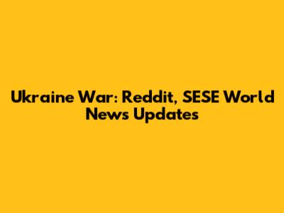 Ukraine War: Reddit, SESE World News Updates