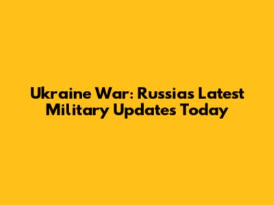 Ukraine War: Russia's Latest Military Updates Today