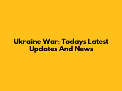 Ukraine War: Today's Latest Updates And News