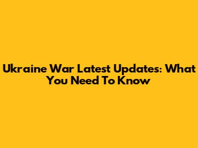Ukraine War Latest Updates: What You Need To Know