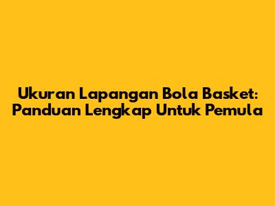 Ukuran Lapangan Bola Basket: Panduan Lengkap Untuk Pemula