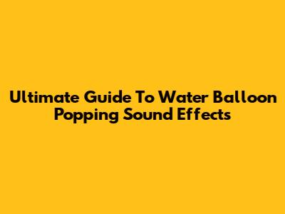 Ultimate Guide To Water Balloon Popping Sound Effects