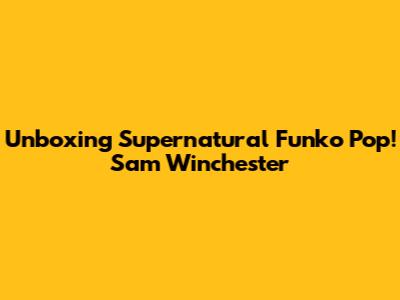 Unboxing Supernatural Funko Pop! Sam Winchester