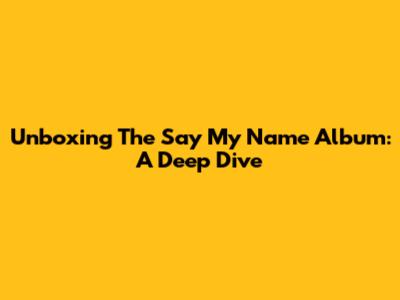 Unboxing The 'Say My Name' Album: A Deep Dive