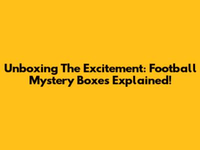 Unboxing The Excitement: Football Mystery Boxes Explained!