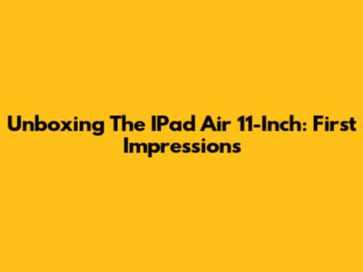 Unboxing The IPad Air 11-Inch: First Impressions