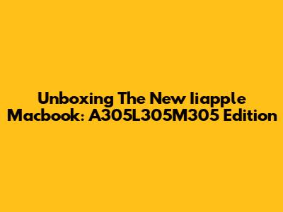 Unboxing The New Iiapple Macbook: A305L305M305 Edition