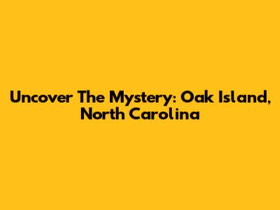 Uncover The Mystery: Oak Island, North Carolina