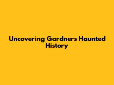 Uncovering Gardner's Haunted History