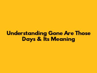 Understanding 'Gone Are Those Days' & Its Meaning