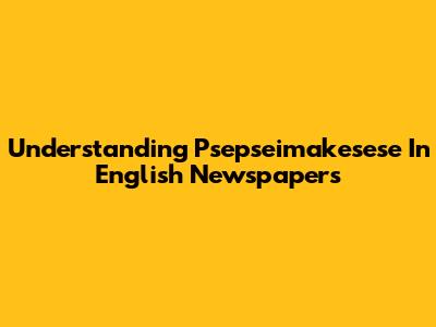 Understanding 'Psepseimakesese' In English Newspapers