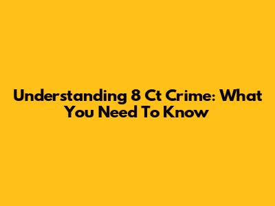 Understanding 8 Ct Crime: What You Need To Know
