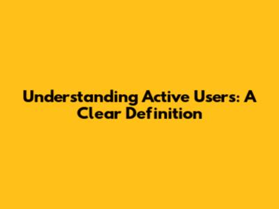Understanding Active Users: A Clear Definition
