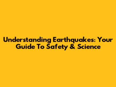 Understanding Earthquakes: Your Guide To Safety & Science