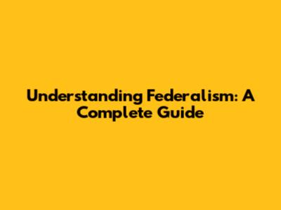 Understanding Federalism: A Complete Guide