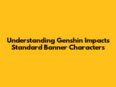 Understanding Genshin Impact's Standard Banner Characters