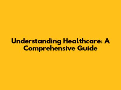 Understanding Healthcare: A Comprehensive Guide