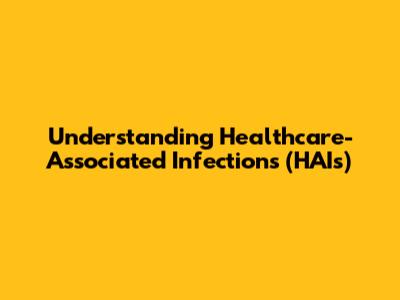Understanding Healthcare-Associated Infections (HAIs)