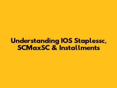 Understanding IOS Staplessc, SCMaxSC & Installments