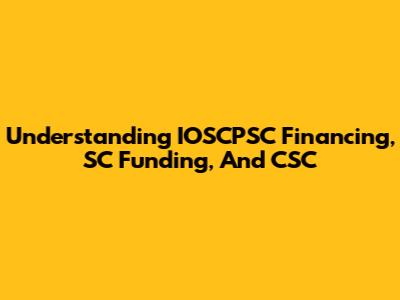 Understanding IOSCPSC Financing, SC Funding, And CSC