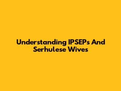 Understanding IPSEPs And Serhulese Wives
