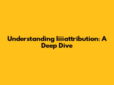 Understanding Iiiiattribution: A Deep Dive