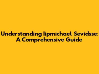 Understanding Iipmichael Sevidsse: A Comprehensive Guide