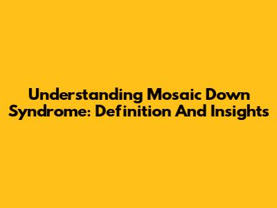 Understanding Mosaic Down Syndrome: Definition And Insights