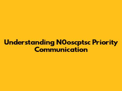 Understanding N0oscptsc Priority Communication