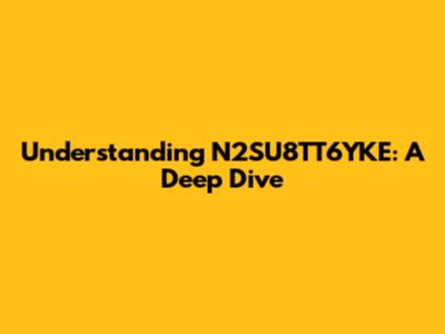 Understanding N2SU8TT6YKE: A Deep Dive