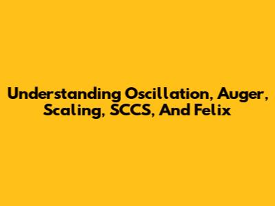Understanding Oscillation, Auger, Scaling, SCCS, And Felix