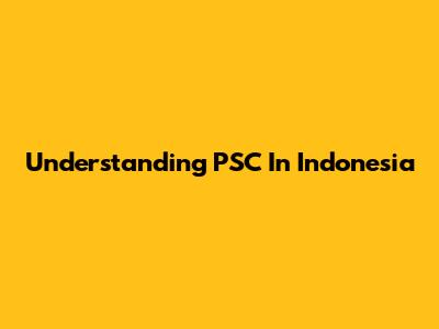 Understanding PSC In Indonesia