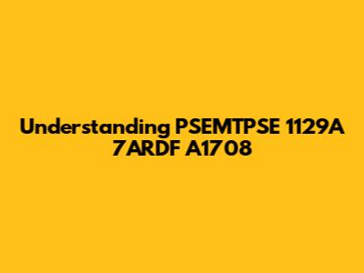 Understanding PSEMTPSE 1129A 7ARDF A1708