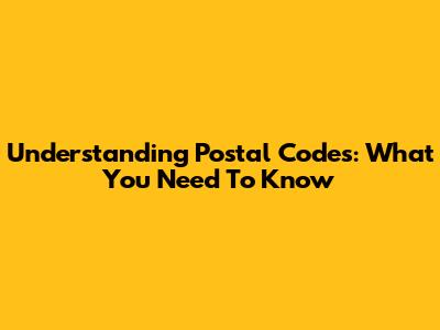 Understanding Postal Codes: What You Need To Know