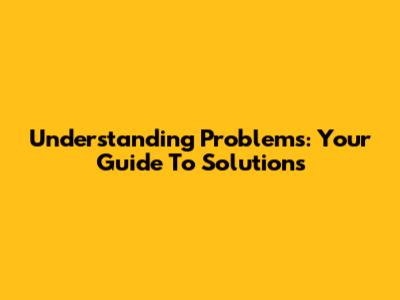 Understanding Problems: Your Guide To Solutions