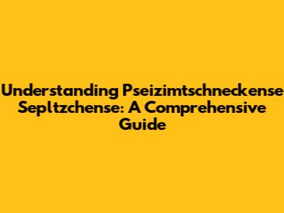 Understanding Pseizimtschneckense Sepltzchense: A Comprehensive Guide