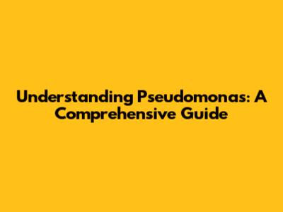 Understanding Pseudomonas: A Comprehensive Guide