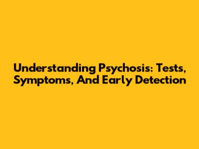 Understanding Psychosis: Tests, Symptoms, And Early Detection