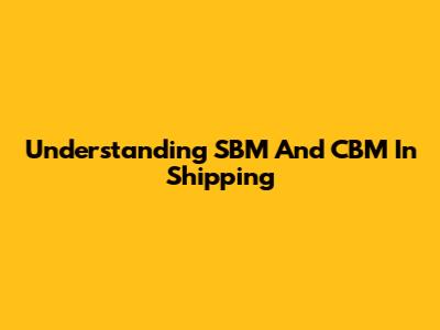 Understanding SBM And CBM In Shipping