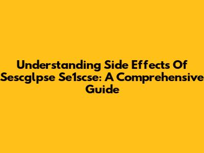 Understanding Side Effects Of Sescglpse Se1scse: A Comprehensive Guide