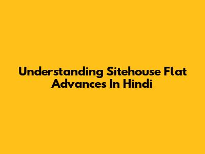 Understanding Sitehouse Flat Advances In Hindi